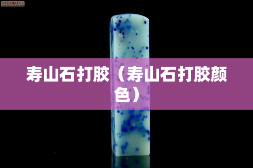 寿山石打胶（寿山石打胶颜色）