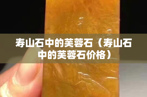 寿山石中的芙蓉石（寿山石中的芙蓉石价格）