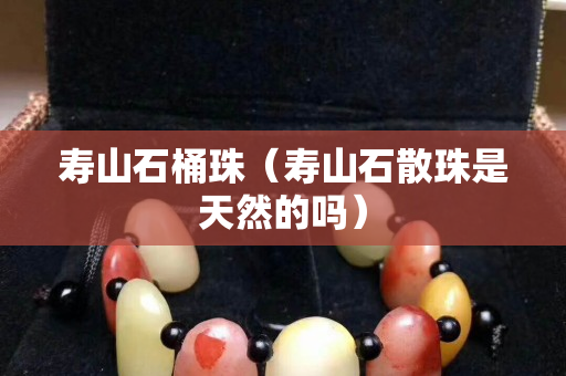 寿山石桶珠（寿山石散珠是天然的吗）