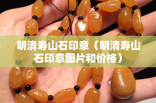 明清寿山石印章（明清寿山石印章图片和价格）