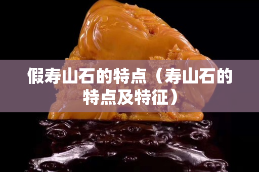 假寿山石的特点（寿山石的特点及特征）