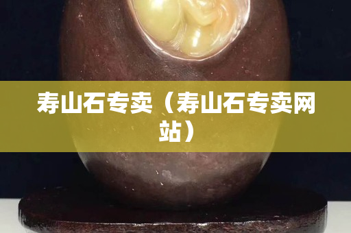 寿山石专卖（寿山石专卖网站）