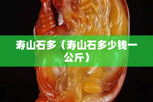 寿山石多（寿山石多少钱一公斤）