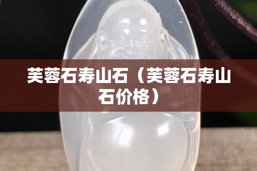 芙蓉石寿山石（芙蓉石寿山石价格）