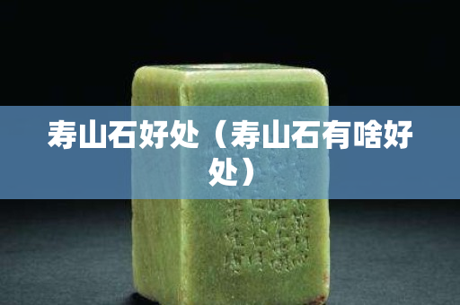 寿山石好处（寿山石有啥好处）