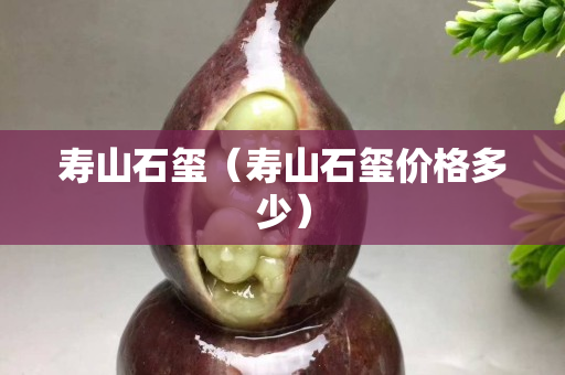 寿山石玺（寿山石玺价格多少）