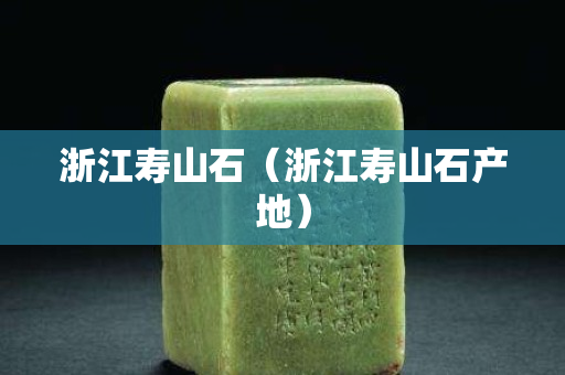 浙江寿山石（浙江寿山石产地）