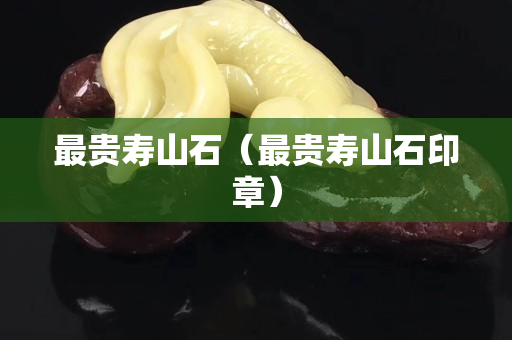 最贵寿山石（最贵寿山石印章）