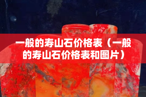 一般的寿山石价格表（一般的寿山石价格表和图片）