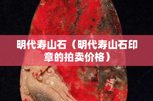 明代寿山石（明代寿山石印章的拍卖价格）