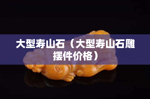 大型寿山石（大型寿山石雕摆件价格）