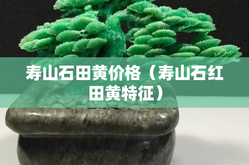 寿山石田黄价格（寿山石红田黄特征）