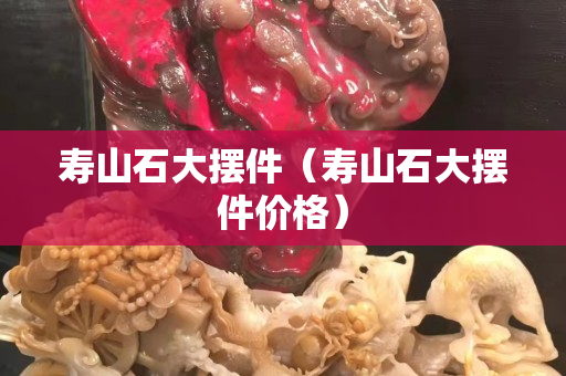 寿山石大摆件（寿山石大摆件价格）