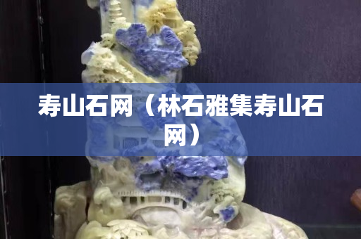 寿山石网（林石雅集寿山石网）