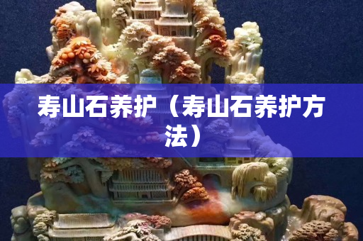 寿山石养护（寿山石养护方法）