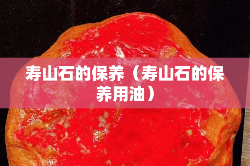 寿山石的保养（寿山石的保养用油）