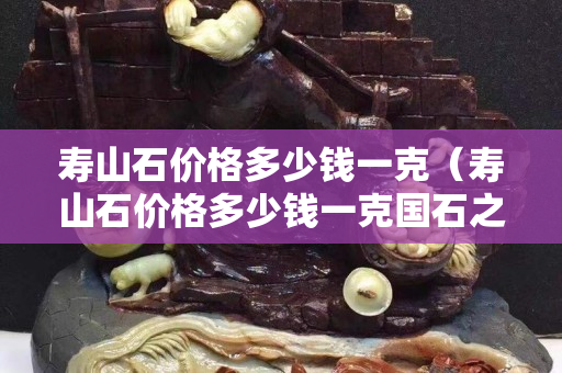 寿山石价格多少钱一克（寿山石价格多少钱一克国石之家）