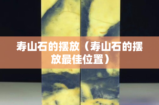 寿山石的摆放（寿山石的摆放最佳位置）