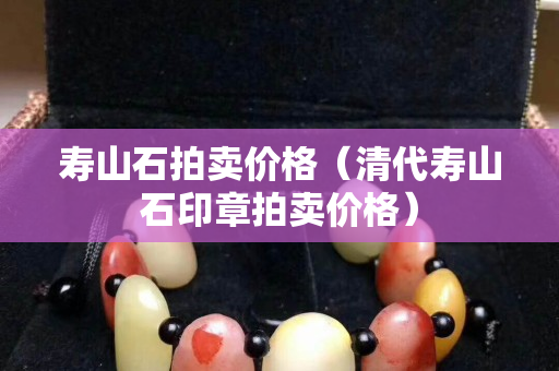 寿山石拍卖价格（清代寿山石印章拍卖价格）