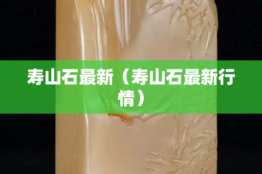 寿山石最新（寿山石最新行情）