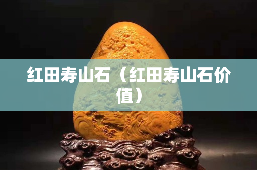 红田寿山石（红田寿山石价值）