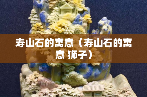 寿山石的寓意（寿山石的寓意 狮子）