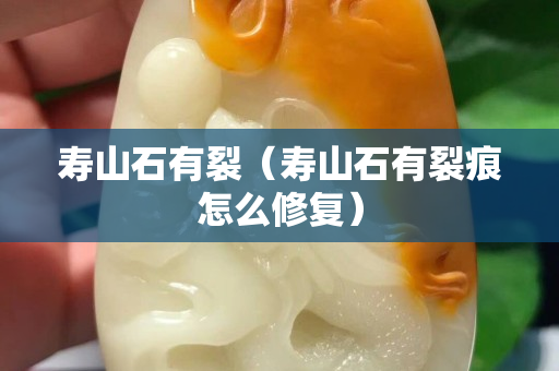 寿山石有裂（寿山石有裂痕怎么修复）