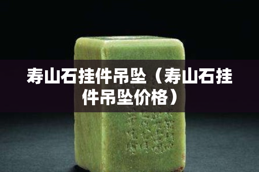 寿山石挂件吊坠（寿山石挂件吊坠价格）