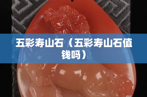 五彩寿山石（五彩寿山石值钱吗）