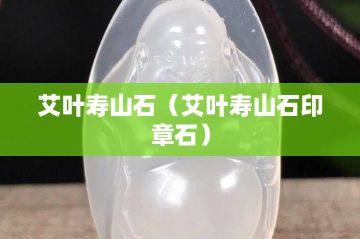 艾叶寿山石（艾叶寿山石印章石）