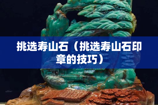 挑选寿山石（挑选寿山石印章的技巧）