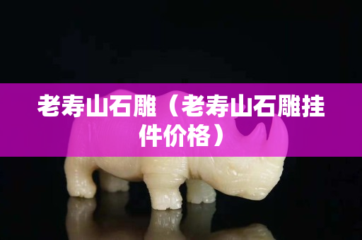 老寿山石雕（老寿山石雕挂件价格）