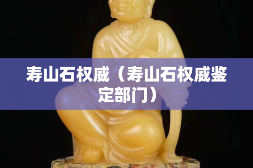 寿山石权威（寿山石权威鉴定部门）