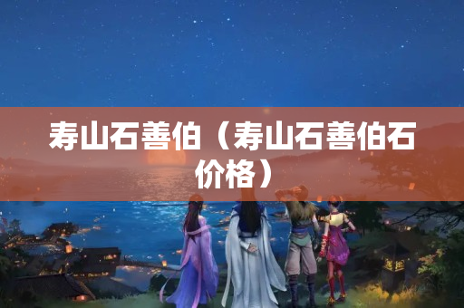 寿山石善伯（寿山石善伯石价格）