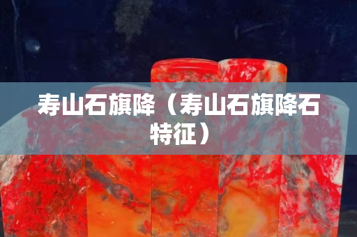 寿山石旗降（寿山石旗降石特征）