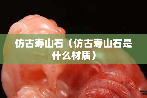 仿古寿山石（仿古寿山石是什么材质）