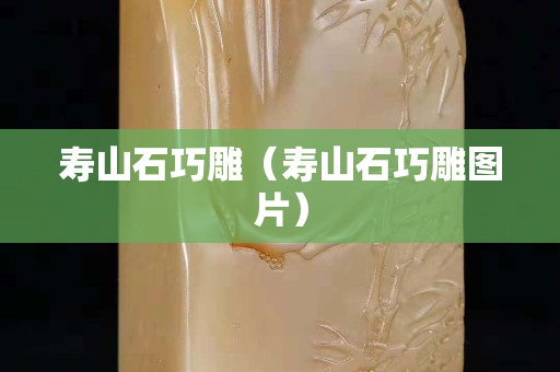 寿山石巧雕（寿山石巧雕图片）