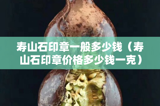 寿山石印章一般多少钱（寿山石印章价格多少钱一克）