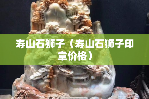 寿山石狮子（寿山石狮子印章价格）