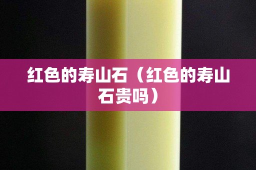 红色的寿山石（红色的寿山石贵吗）