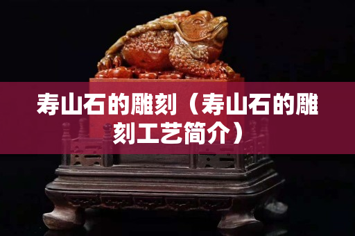 寿山石的雕刻（寿山石的雕刻工艺简介）