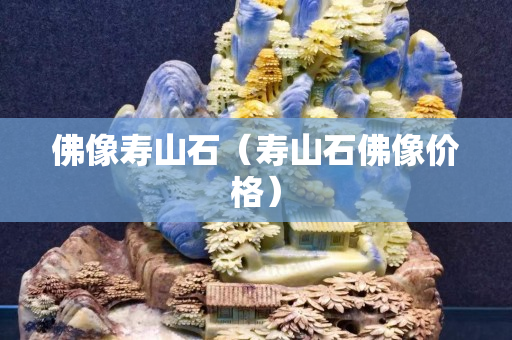 佛像寿山石（寿山石佛像价格）