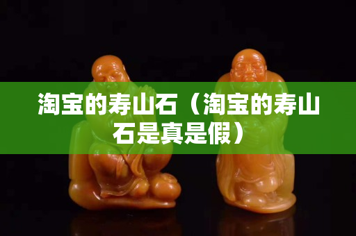 淘宝的寿山石（淘宝的寿山石是真是假）