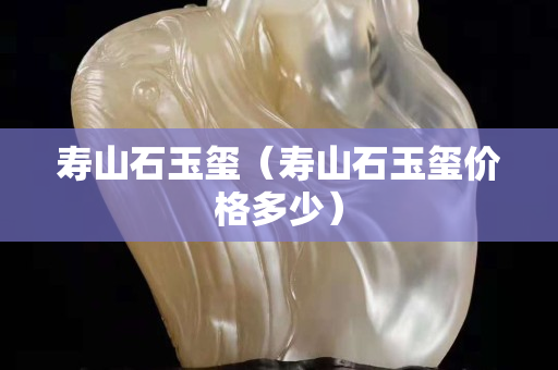 寿山石玉玺（寿山石玉玺价格多少）
