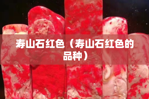 寿山石红色（寿山石红色的品种）