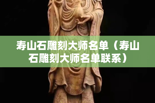 寿山石雕刻大师名单（寿山石雕刻大师名单联系）