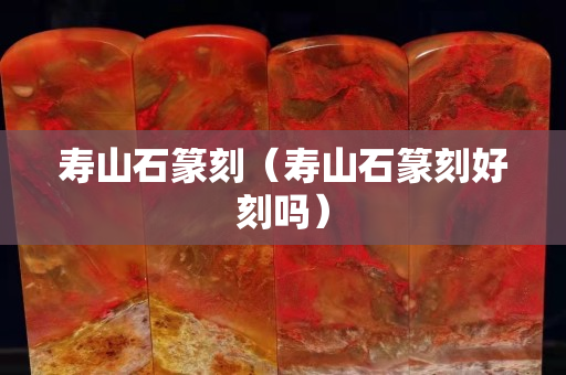 寿山石篆刻（寿山石篆刻好刻吗）