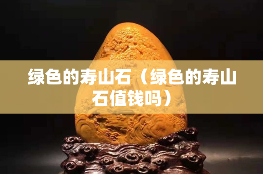 绿色的寿山石（绿色的寿山石值钱吗）