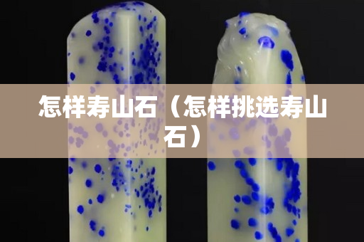 怎样寿山石（怎样挑选寿山石）