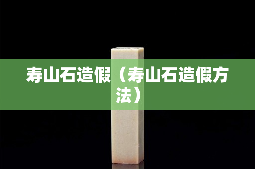 寿山石造假（寿山石造假方法）